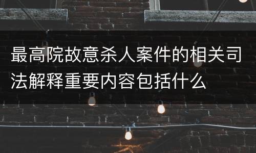 最高院故意杀人案件的相关司法解释重要内容包括什么