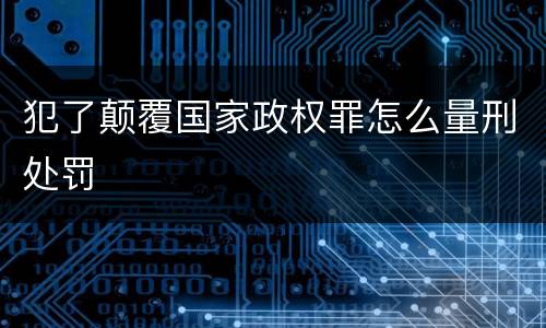 犯了颠覆国家政权罪怎么量刑处罚
