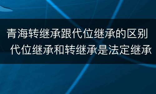 青海转继承跟代位继承的区别 代位继承和转继承是法定继承吗