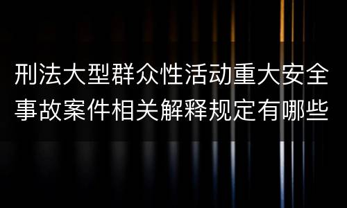 刑法大型群众性活动重大安全事故案件相关解释规定有哪些重要内容