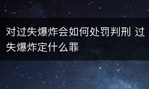 对过失爆炸会如何处罚判刑 过失爆炸定什么罪