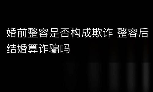 婚前整容是否构成欺诈 整容后结婚算诈骗吗