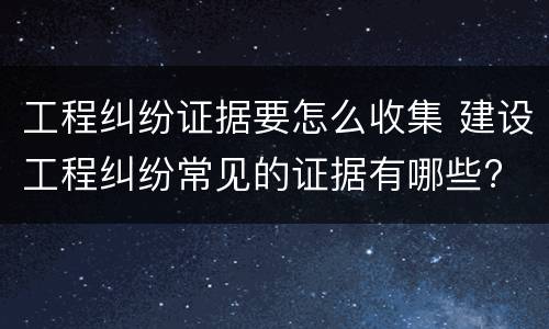 工程纠纷证据要怎么收集 建设工程纠纷常见的证据有哪些?