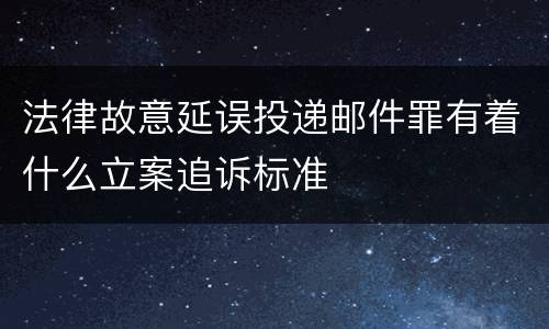 法律故意延误投递邮件罪有着什么立案追诉标准