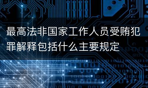 最高法非国家工作人员受贿犯罪解释包括什么主要规定