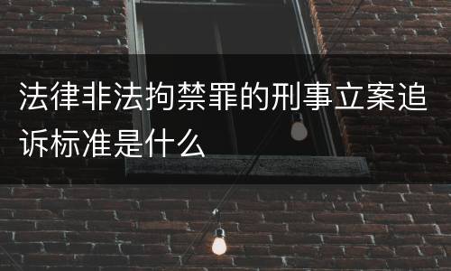 法律非法拘禁罪的刑事立案追诉标准是什么