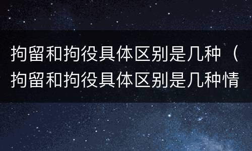 拘留和拘役具体区别是几种（拘留和拘役具体区别是几种情形）