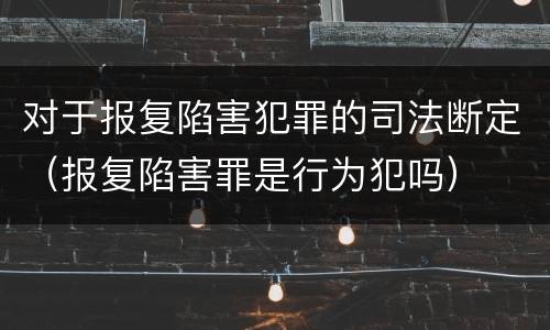 对于报复陷害犯罪的司法断定（报复陷害罪是行为犯吗）