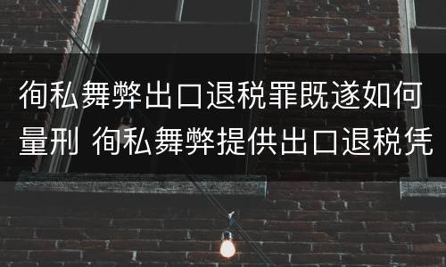 徇私舞弊出口退税罪既遂如何量刑 徇私舞弊提供出口退税凭证罪