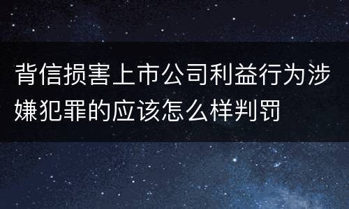 背信损害上市公司利益行为涉嫌犯罪的应该怎么样判罚