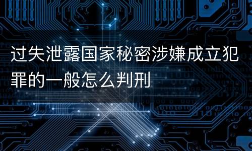 过失泄露国家秘密涉嫌成立犯罪的一般怎么判刑