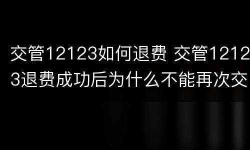 交管12123如何退费 交管12123退费成功后为什么不能再次交费