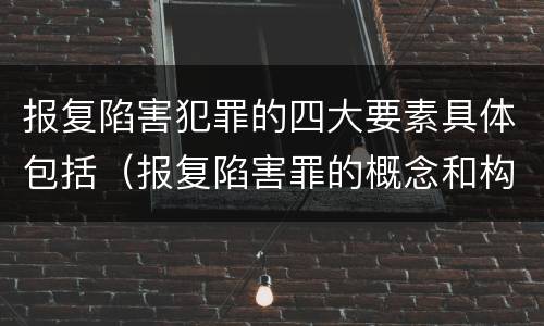 报复陷害犯罪的四大要素具体包括（报复陷害罪的概念和构成特征）