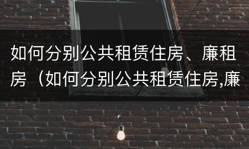 如何分别公共租赁住房、廉租房（如何分别公共租赁住房,廉租房）