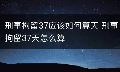 刑事拘留37应该如何算天 刑事拘留37天怎么算