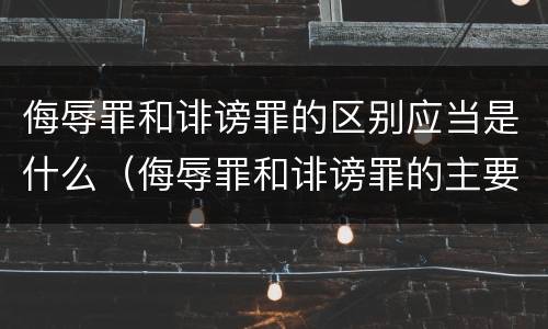侮辱罪和诽谤罪的区别应当是什么（侮辱罪和诽谤罪的主要区别）