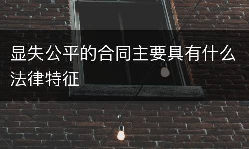 显失公平的合同主要具有什么法律特征