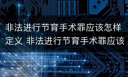 非法进行节育手术罪应该怎样定义 非法进行节育手术罪应该怎样定义呢