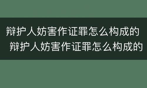 辩护人妨害作证罪怎么构成的 辩护人妨害作证罪怎么构成的