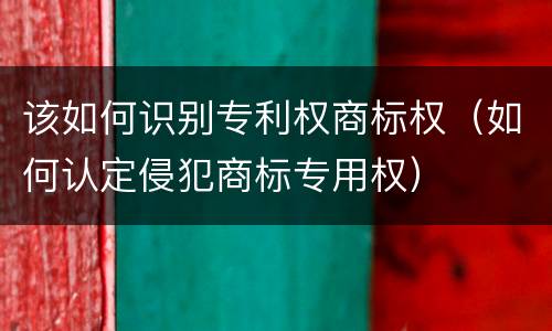 该如何识别专利权商标权（如何认定侵犯商标专用权）