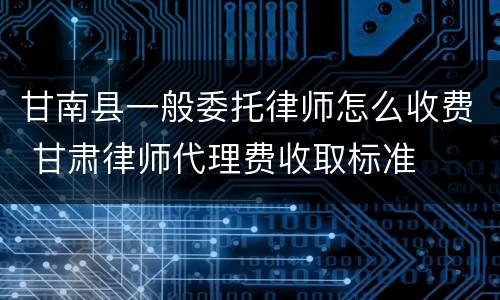 甘南县一般委托律师怎么收费 甘肃律师代理费收取标准