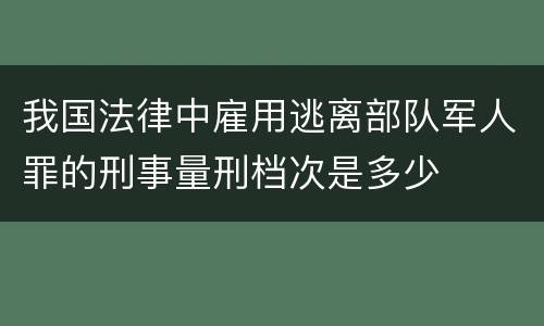 我国法律中雇用逃离部队军人罪的刑事量刑档次是多少