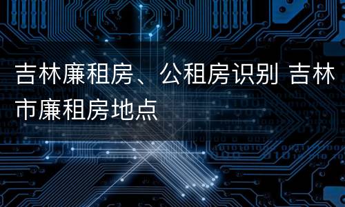 吉林廉租房、公租房识别 吉林市廉租房地点