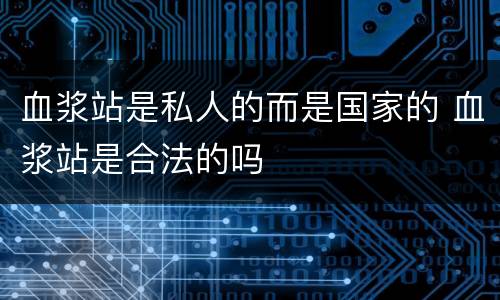 血浆站是私人的而是国家的 血浆站是合法的吗