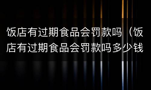 饭店有过期食品会罚款吗（饭店有过期食品会罚款吗多少钱）