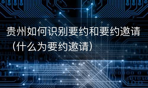 贵州如何识别要约和要约邀请（什么为要约邀请）