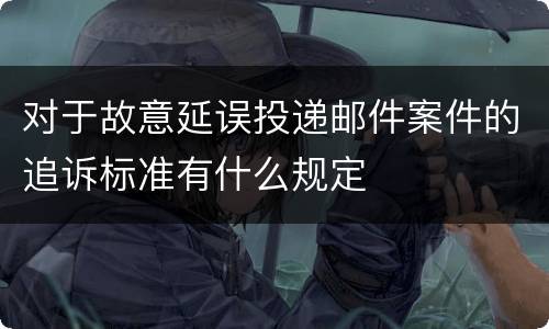 对于故意延误投递邮件案件的追诉标准有什么规定