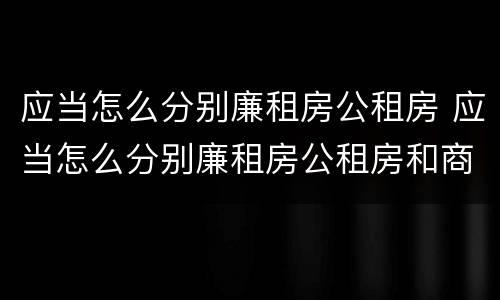 应当怎么分别廉租房公租房 应当怎么分别廉租房公租房和商品房
