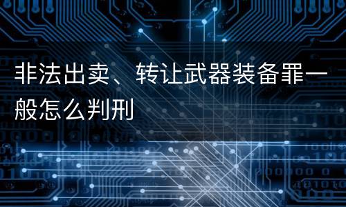 非法出卖、转让武器装备罪一般怎么判刑