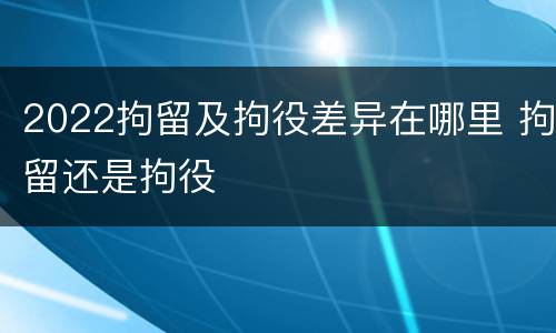 2022拘留及拘役差异在哪里 拘留还是拘役