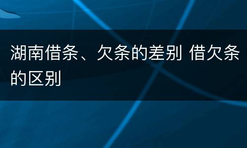 湖南借条、欠条的差别 借欠条的区别