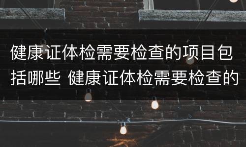 健康证体检需要检查的项目包括哪些 健康证体检需要检查的项目包括哪些内容