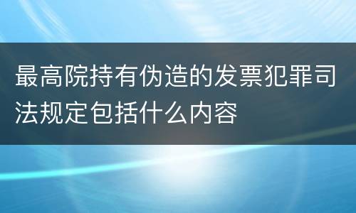 最高院持有伪造的发票犯罪司法规定包括什么内容