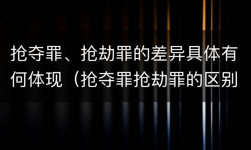 抢夺罪、抢劫罪的差异具体有何体现（抢夺罪抢劫罪的区别）