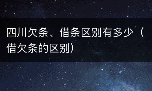 四川欠条、借条区别有多少（借欠条的区别）
