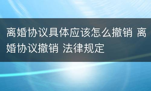 离婚协议具体应该怎么撤销 离婚协议撤销 法律规定