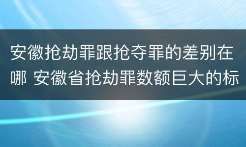 安徽抢劫罪跟抢夺罪的差别在哪 安徽省抢劫罪数额巨大的标准