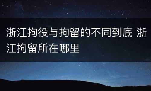浙江拘役与拘留的不同到底 浙江拘留所在哪里