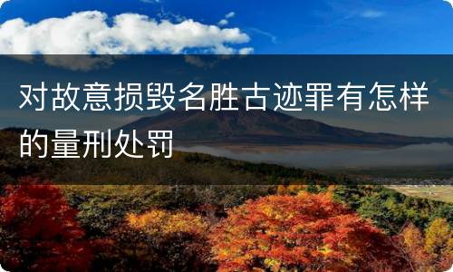 对故意损毁名胜古迹罪有怎样的量刑处罚