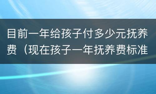 目前一年给孩子付多少元抚养费（现在孩子一年抚养费标准）