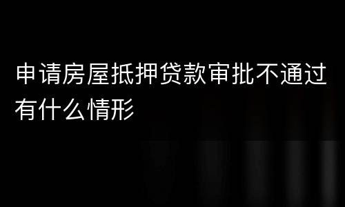 申请房屋抵押贷款审批不通过有什么情形