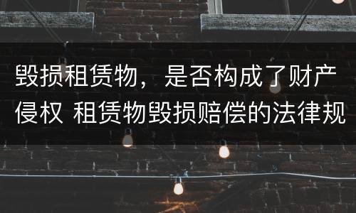 毁损租赁物，是否构成了财产侵权 租赁物毁损赔偿的法律规定