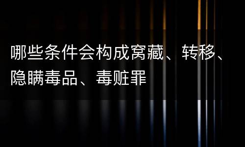 哪些条件会构成窝藏、转移、隐瞒毒品、毒赃罪