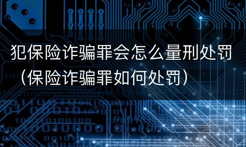 犯保险诈骗罪会怎么量刑处罚（保险诈骗罪如何处罚）