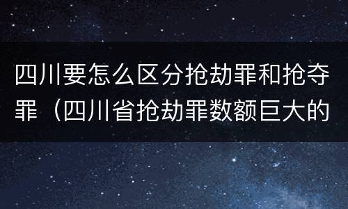 四川要怎么区分抢劫罪和抢夺罪（四川省抢劫罪数额巨大的标准）