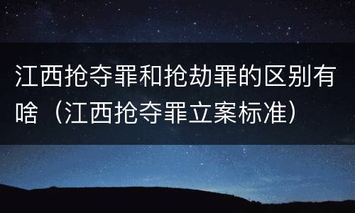 江西抢夺罪和抢劫罪的区别有啥（江西抢夺罪立案标准）